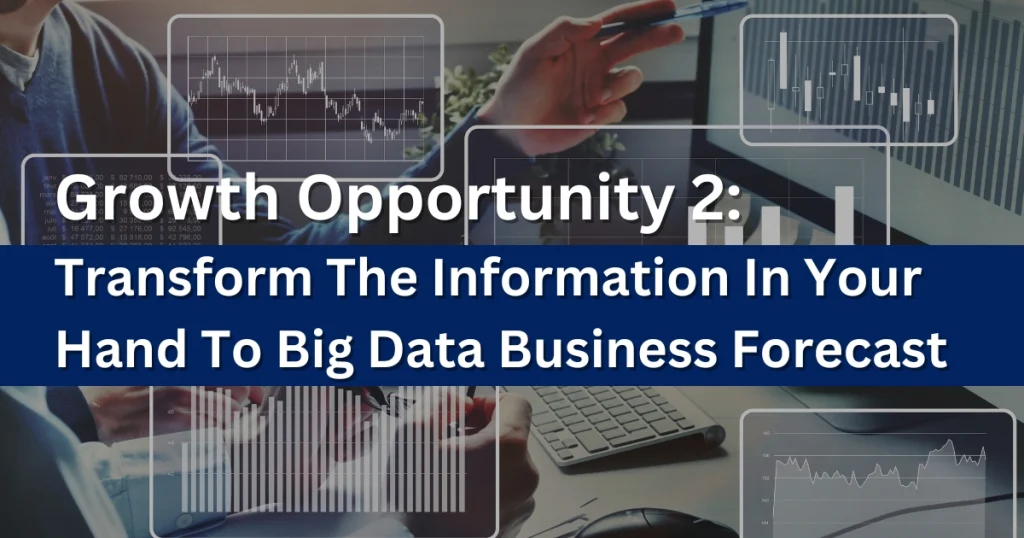 Growth Opportunity 2: Transform The Information In Your Hand To Big Data Business Forecast